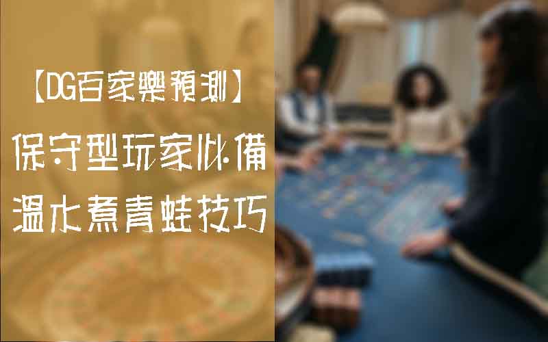 【大老爺出金百家樂預測】保守型玩家必備-溫水煮青蛙技巧
